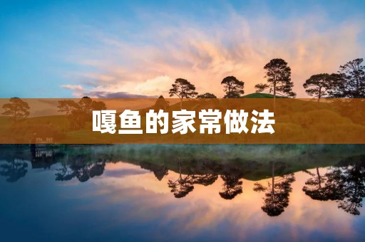 嘎鱼的家常做法:口感鲜嫩,营养丰富 嘎鱼的家常做法:口感鲜嫩,营养丰富