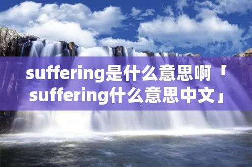 suffering是什么意思啊「suffering什么意思中文」 suffering是什么意思啊「suffering什么意思中文」