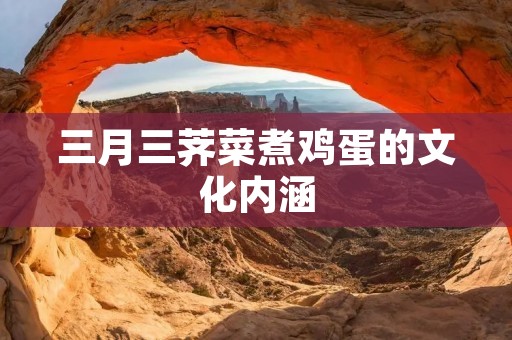 三月三荠菜煮鸡蛋的文化内涵
