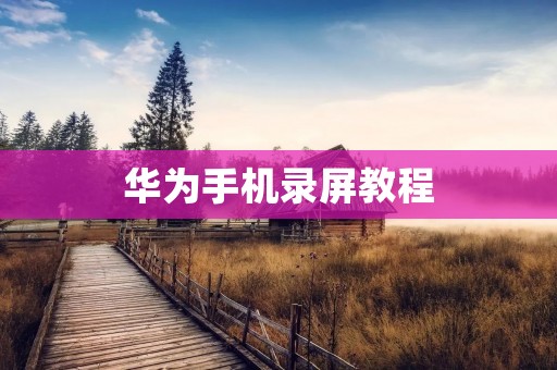 华为手机录屏教程:详细介绍如何使用华为手机录屏功能 华为手机录屏教程:详细介绍如何使用华为手机录屏功能