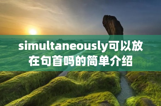 simultaneously可以放在句首吗的简单介绍 simultaneously可以放在句首吗的简单介绍