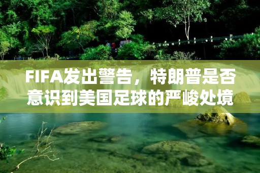 FIFA发出警告,特朗普是否意识到美国足球的严峻处境? FIFA发出警告,特朗普是否意识到美国足球的严峻处境?