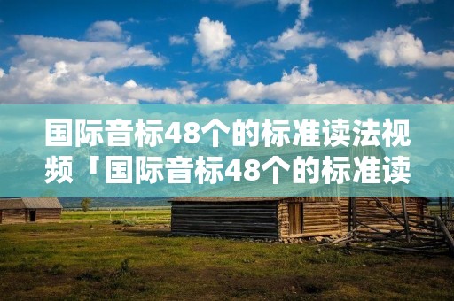 国际音标48个的标准读法视频「国际音标48个的标准读法视频卢根」