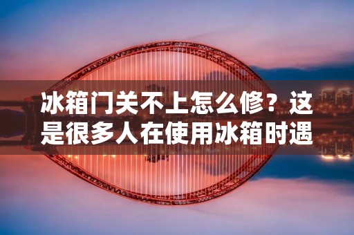 冰箱门关不上怎么修？这是很多人在使用冰箱时遇到的问题。冰箱门不能完全关闭不仅会影响冷藏效果，还会浪费能源，甚至造成食物变质。那么，我们该如何解决冰箱门关不上的问题呢？