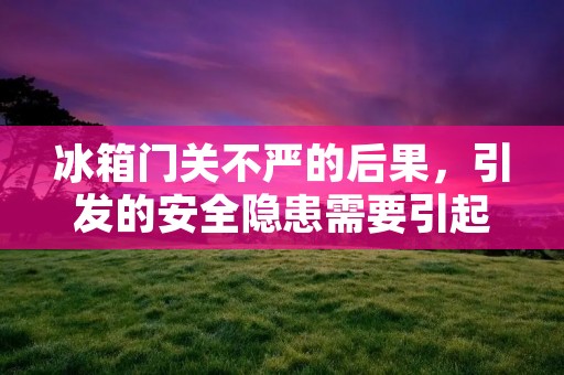 冰箱门关不严的后果，引发的安全隐患需要引起我们的重视