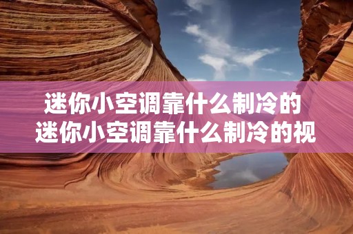 迷你小空调靠什么制冷的 迷你小空调靠什么制冷的视频