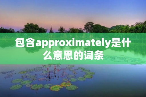 包含approximately是什么意思的词条