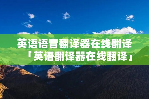 英语语音翻译器在线翻译「英语翻译器在线翻译」