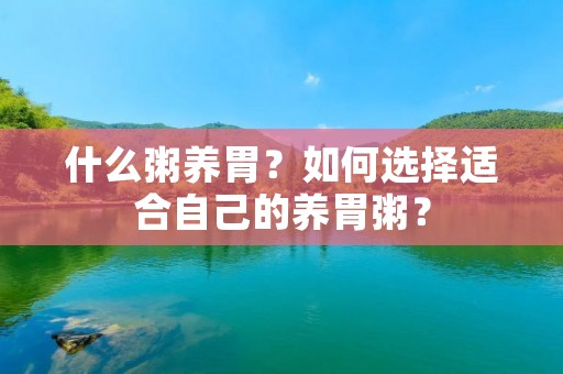什么粥养胃?如何选择适合自己的养胃粥? 什么粥养胃?如何选择适合自己的养胃粥?
