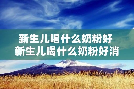 新生儿喝什么奶粉好 新生儿喝什么奶粉好消化不便秘