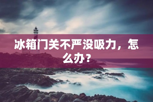 冰箱门关不严没吸力，怎么办？