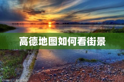 高德地图如何看街景 高德地图如何看街景