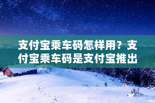 支付宝乘车码怎样用?支付宝乘车码是支付宝推出的一项便民服务,它可以让用户在地铁、公交车和出租车等各种公共交通工具上使用,无需现金或其他支付方式,只需用支付宝扫描车上的二维码即可完成支付。那么,如何使用支付宝乘车码呢?下面我们来详细了解。 支付宝乘车码怎样用?支付宝乘车码是支付宝推出的一项便民服务,它可以让用户在地铁、公交车和出租车等各种公共交通工具上使用,无需现金或其他支付方式,只需用支付宝扫描车上的二维码即可完成支付。那么,如何使用支付宝乘车码呢?下面我们来详细了解。