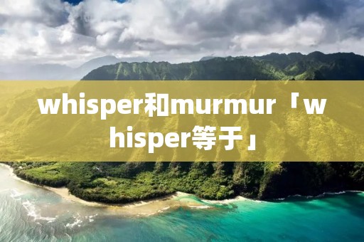 whisper和murmur「whisper等于」