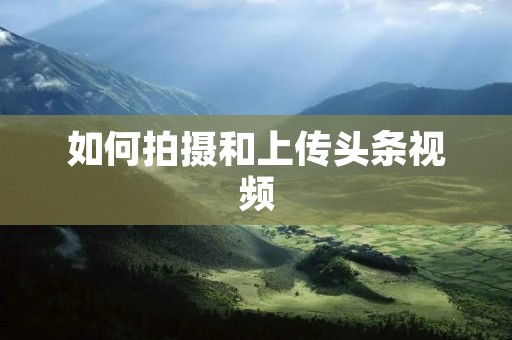 如何拍摄和上传头条视频 如何拍摄和上传头条视频