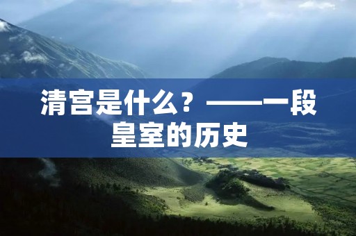 清宫是什么?——一段皇室的历史 清宫是什么?——一段皇室的历史
