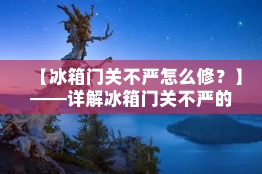 【冰箱门关不严怎么修？】——详解冰箱门关不严的原因及解决方法