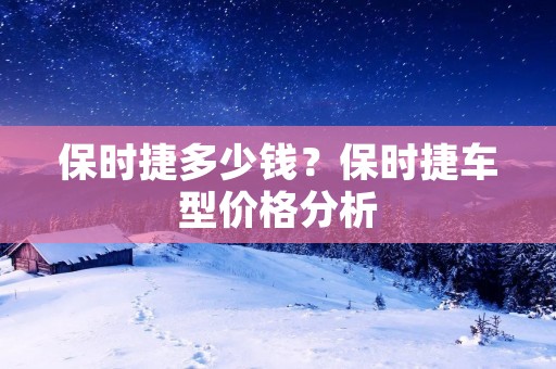 保时捷多少钱?保时捷车型价格分析
