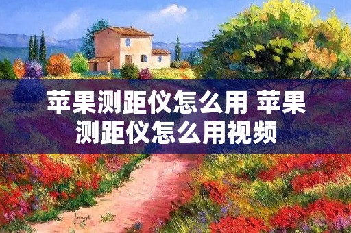 苹果测距仪怎么用 苹果测距仪怎么用视频 苹果测距仪怎么用 苹果测距仪怎么用视频