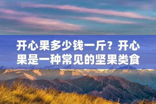 开心果多少钱一斤?开心果是一种常见的坚果类食品,它的口感香脆可口,营养丰富,深受广大消费者的喜爱。那么,开心果的价格到底是多少呢?本文将为您详细介绍。
