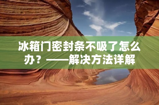 冰箱门密封条不吸了怎么办？——解决方法详解
