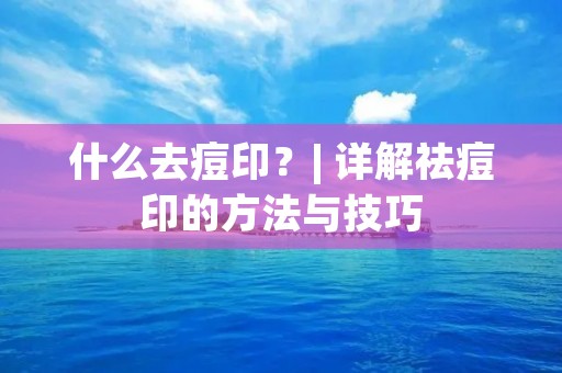 什么去痘印?| 详解祛痘印的方法与技巧 什么去痘印?| 详解祛痘印的方法与技巧