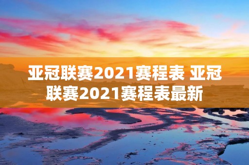 亚冠联赛2021赛程表 亚冠联赛2021赛程表最新 亚冠联赛2021赛程表 亚冠联赛2021赛程表最新
