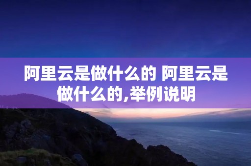 阿里云是做什么的 阿里云是做什么的,举例说明