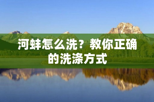 河蚌怎么洗?教你正确的洗涤方式