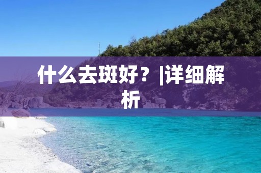 什么去斑好?|详细解析 什么去斑好?|详细解析