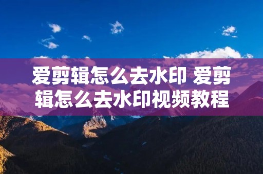爱剪辑怎么去水印 爱剪辑怎么去水印视频教程