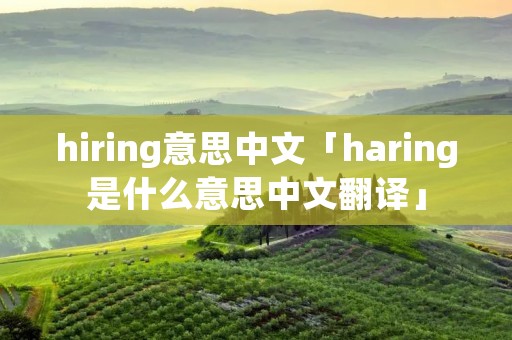 hiring意思中文「haring是什么意思中文翻译」 hiring意思中文「haring是什么意思中文翻译」