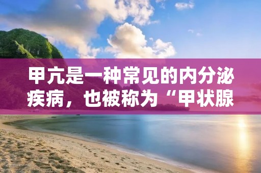 甲亢是一种常见的内分泌疾病,也被称为“甲状腺功能亢进症”。它是由于甲状腺分泌过多的甲状腺素引起的,导致身体代谢率加快,引起一系列的症状和体征。 甲亢是一种常见的内分泌疾病,也被称为“甲状腺功能亢进症”。它是由于甲状腺分泌过多的甲状腺素引起的,导致身体代谢率加快,引起一系列的症状和体征。
