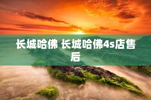 长城哈佛 长城哈佛4s店售后