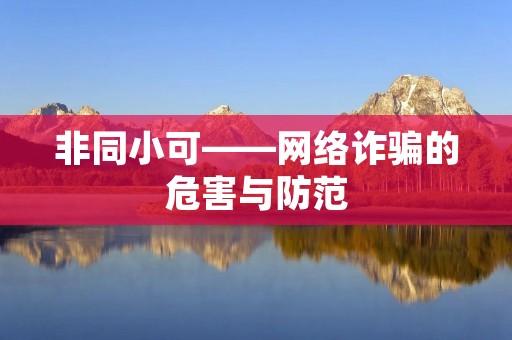 非同小可——网络诈骗的危害与防范 非同小可——网络诈骗的危害与防范