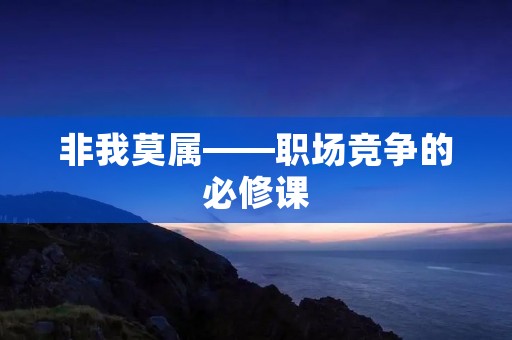 非我莫属——职场竞争的必修课 非我莫属——职场竞争的必修课