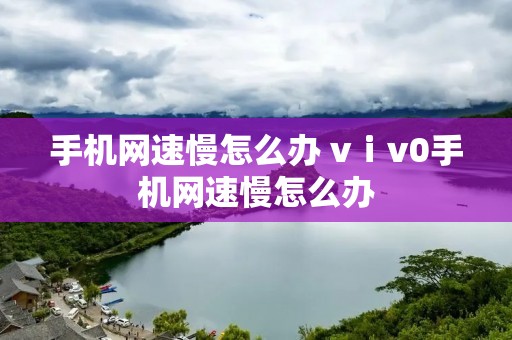 手机网速慢怎么办 vⅰv0手机网速慢怎么办