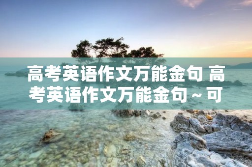 高考英语作文万能金句 高考英语作文万能金句~可以播放读