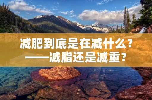 减肥到底是在减什么?——减脂还是减重? 减肥到底是在减什么?——减脂还是减重?