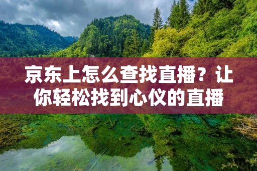 京东上怎么查找直播?让你轻松找到心仪的直播节目! 京东上怎么查找直播?让你轻松找到心仪的直播节目!