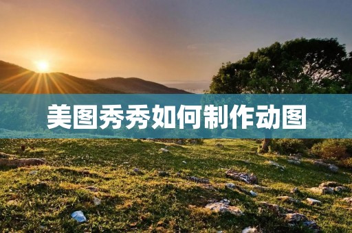 美图秀秀如何制作动图:详细教程 美图秀秀如何制作动图:详细教程