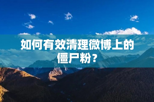 如何有效清理微博上的僵尸粉? 如何有效清理微博上的僵尸粉?