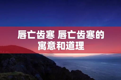 唇亡齿寒 唇亡齿寒的寓意和道理
