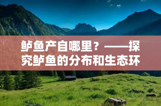 鲈鱼产自哪里?——探究鲈鱼的分布和生态环境
