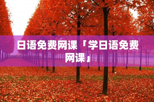 日语免费网课「学日语免费网课」