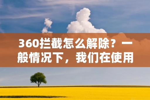 360拦截怎么解除?一般情况下,我们在使用电脑时,会安装一些杀毒软件,比如著名的360杀毒软件。然而,有时候我们会遇到一些麻烦:360拦截了我们的文件,导致我们无法继续使用。这时候,我们该怎么办呢? 360拦截怎么解除?一般情况下,我们在使用电脑时,会安装一些杀毒软件,比如著名的360杀毒软件。然而,有时候我们会遇到一些麻烦:360拦截了我们的文件,导致我们无法继续使用。这时候,我们该怎么办呢?