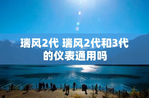 瑞风2代 瑞风2代和3代的仪表通用吗 瑞风2代 瑞风2代和3代的仪表通用吗