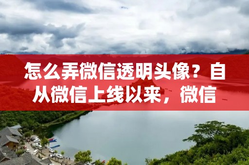 怎么弄微信透明头像?自从微信上线以来,微信头像一直是用户展示自己个性的重要方式之一。但是,如果想要让微信头像更加特别一些,就可以尝试一下透明头像了。那么,怎么弄微信透明头像呢?下面,就让我来为大家详细介绍一下。 怎么弄微信透明头像?自从微信上线以来,微信头像一直是用户展示自己个性的重要方式之一。但是,如果想要让微信头像更加特别一些,就可以尝试一下透明头像了。那么,怎么弄微信透明头像呢?下面,就让我来为大家详细介绍一下。