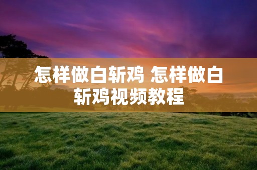 怎样做白斩鸡 怎样做白斩鸡视频教程