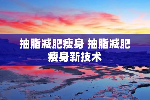 抽脂减肥瘦身 抽脂减肥瘦身新技术